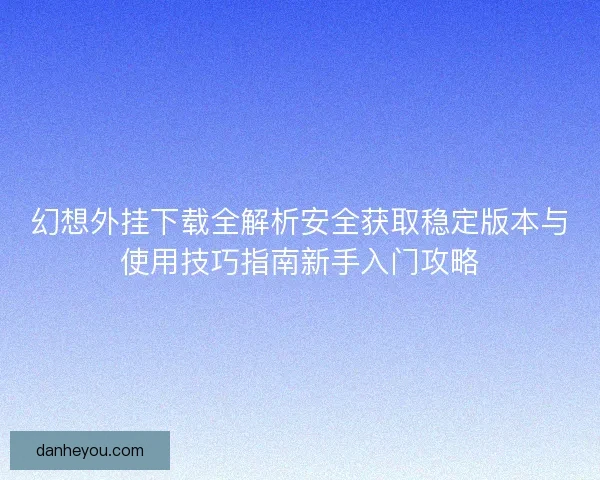 幻想外挂下载全解析安全获取稳定版本与使用技巧指南新手入门攻略