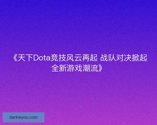 《天下Dota竞技风云再起 战队对决掀起全新游戏潮流》