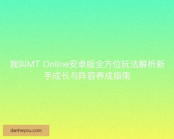 我叫MT Online安卓版全方位玩法解析新手成长与阵容养成指南
