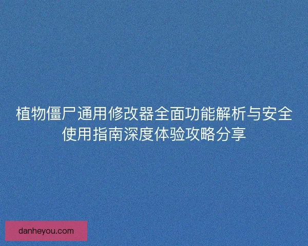植物僵尸通用修改器全面功能解析与安全使用指南深度体验攻略分享